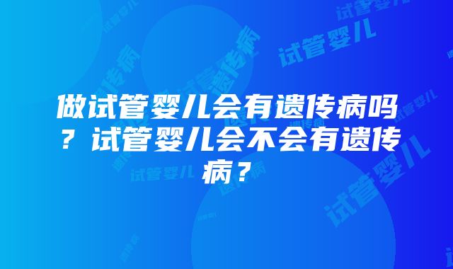 做试管婴儿会有遗传病吗？试管婴儿会不会有遗传病？