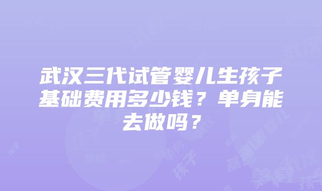 武汉三代试管婴儿生孩子基础费用多少钱？单身能去做吗？