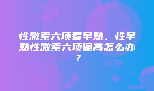 性激素六项看早熟，性早熟性激素六项偏高怎么办？