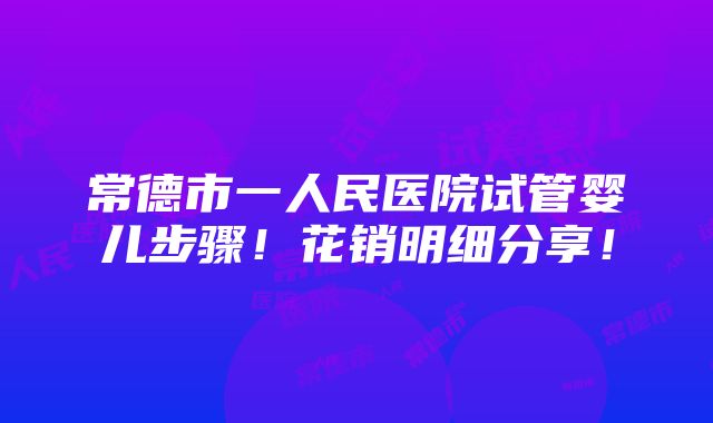 常德市一人民医院试管婴儿步骤！花销明细分享！