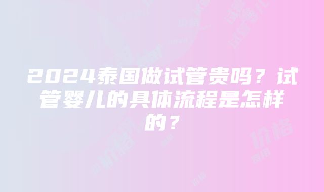 2024泰国做试管贵吗？试管婴儿的具体流程是怎样的？