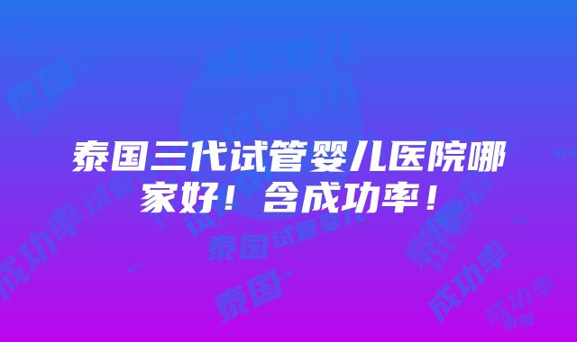 泰国三代试管婴儿医院哪家好！含成功率！