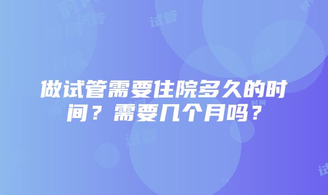 做试管需要住院多久的时间？需要几个月吗？