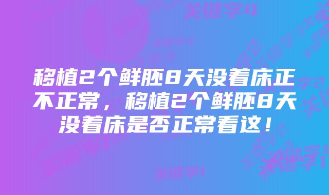 移植2个鲜胚8天没着床正不正常，移植2个鲜胚8天没着床是否正常看这！