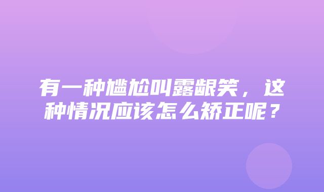 有一种尴尬叫露龈笑，这种情况应该怎么矫正呢？