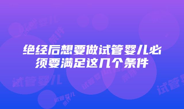 绝经后想要做试管婴儿必须要满足这几个条件