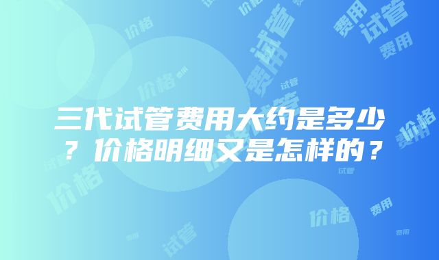 三代试管费用大约是多少？价格明细又是怎样的？