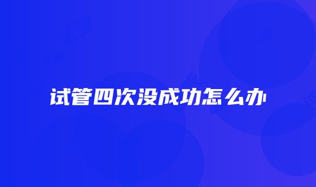 试管四次没成功怎么办