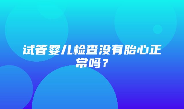 试管婴儿检查没有胎心正常吗？