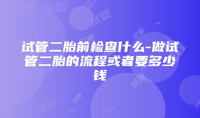 试管二胎前检查什么-做试管二胎的流程或者要多少钱