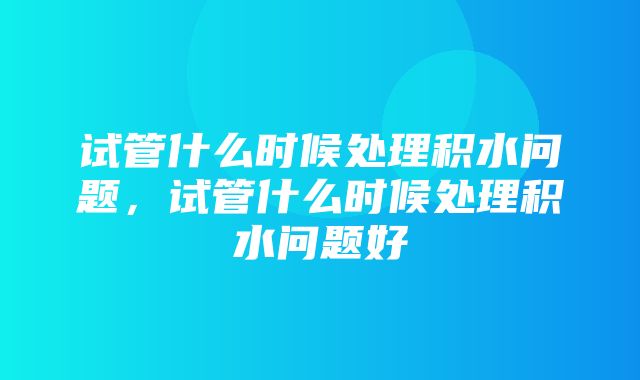 试管什么时候处理积水问题，试管什么时候处理积水问题好