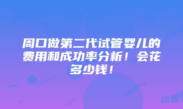 周口做第二代试管婴儿的费用和成功率分析！会花多少钱！