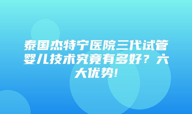 泰国杰特宁医院三代试管婴儿技术究竟有多好？六大优势!