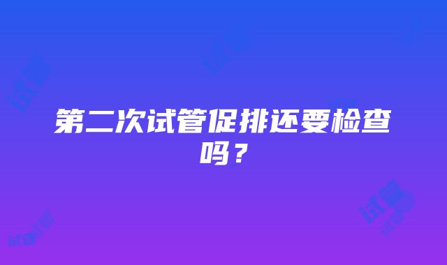 第二次试管促排还要检查吗？