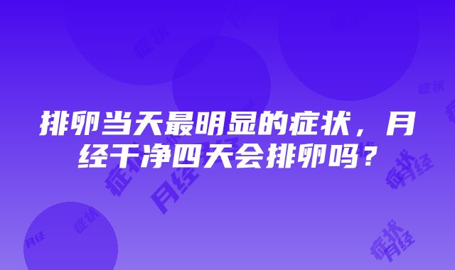 排卵当天最明显的症状，月经干净四天会排卵吗？