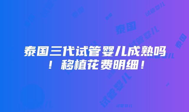 泰国三代试管婴儿成熟吗！移植花费明细！