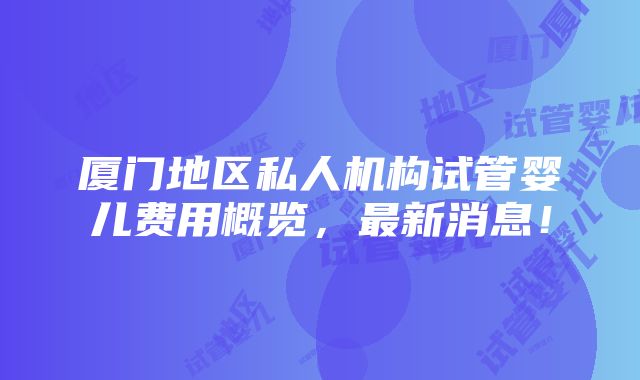 厦门地区私人机构试管婴儿费用概览，最新消息！