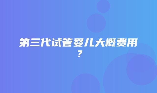 第三代试管婴儿大概费用？