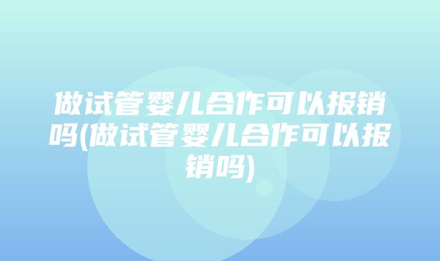 做试管婴儿合作可以报销吗(做试管婴儿合作可以报销吗)