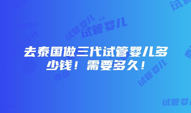 去泰国做三代试管婴儿多少钱！需要多久！