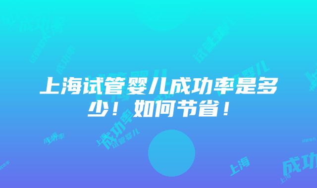 上海试管婴儿成功率是多少！如何节省！