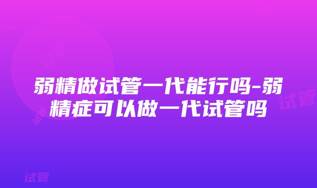 弱精做试管一代能行吗-弱精症可以做一代试管吗