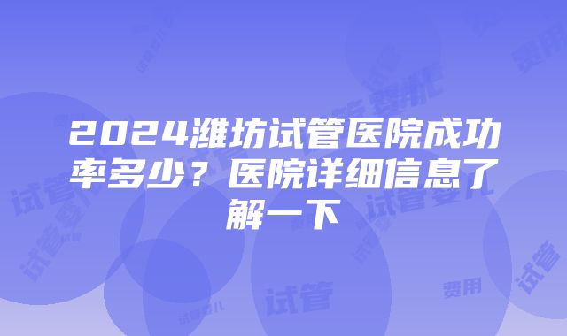 2024潍坊试管医院成功率多少？医院详细信息了解一下