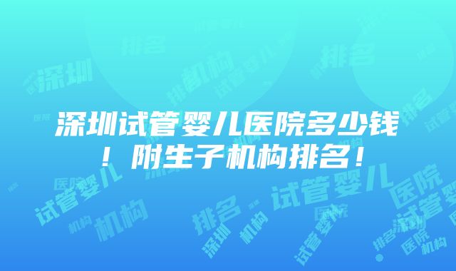 深圳试管婴儿医院多少钱！附生子机构排名！