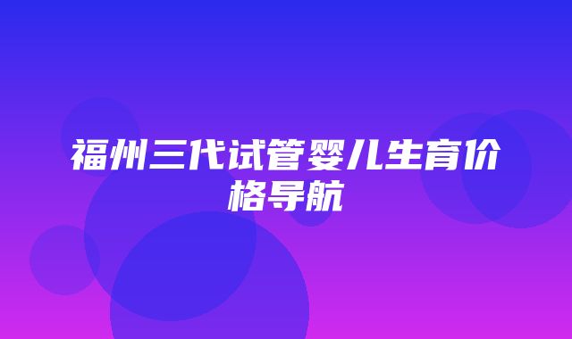 福州三代试管婴儿生育价格导航