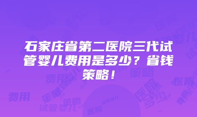 石家庄省第二医院三代试管婴儿费用是多少？省钱策略！