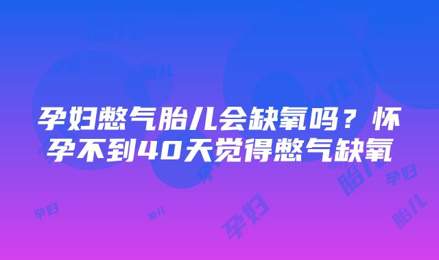 孕妇憋气胎儿会缺氧吗？怀孕不到40天觉得憋气缺氧