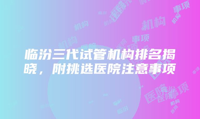 临汾三代试管机构排名揭晓，附挑选医院注意事项