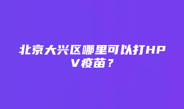 北京大兴区哪里可以打HPV疫苗？