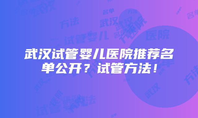 武汉试管婴儿医院推荐名单公开？试管方法！