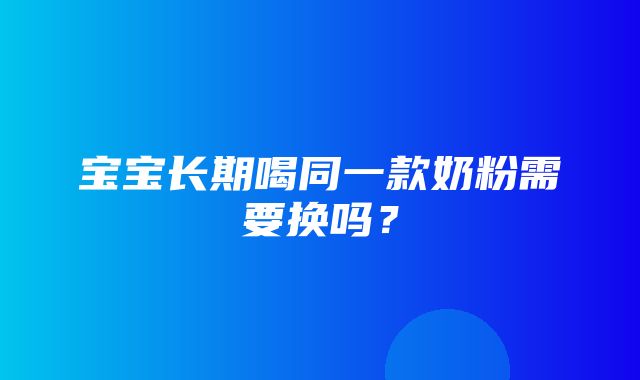 宝宝长期喝同一款奶粉需要换吗？