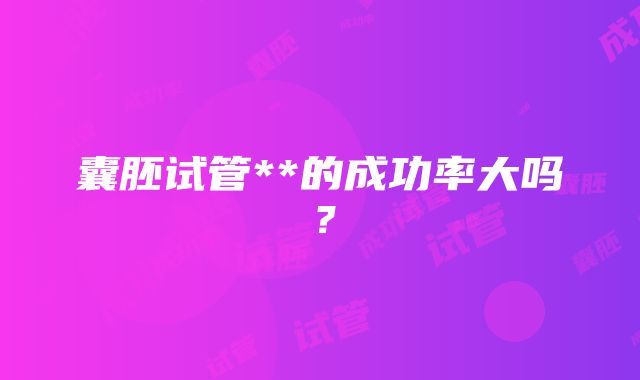 囊胚试管**的成功率大吗？