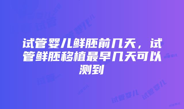 试管婴儿鲜胚前几天，试管鲜胚移植最早几天可以测到