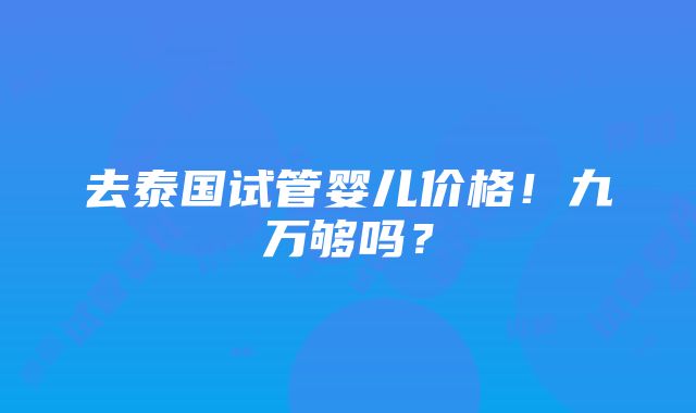 去泰国试管婴儿价格！九万够吗？