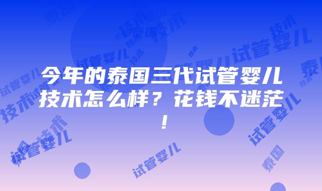 今年的泰国三代试管婴儿技术怎么样？花钱不迷茫！