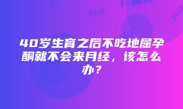 40岁生育之后不吃地屈孕酮就不会来月经，该怎么办？