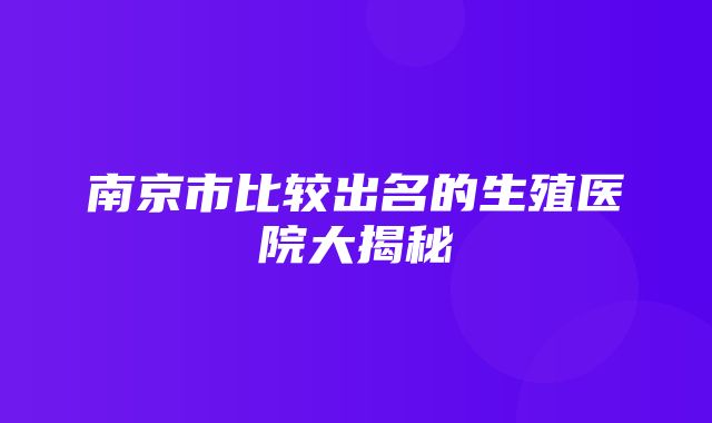 南京市比较出名的生殖医院大揭秘