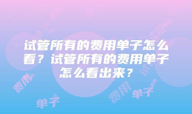 试管所有的费用单子怎么看？试管所有的费用单子怎么看出来？