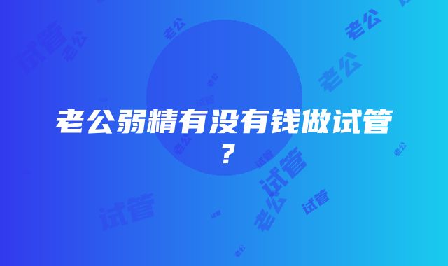 老公弱精有没有钱做试管？