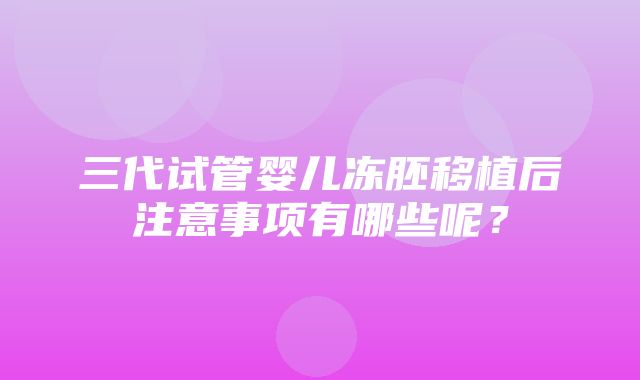 三代试管婴儿冻胚移植后注意事项有哪些呢？