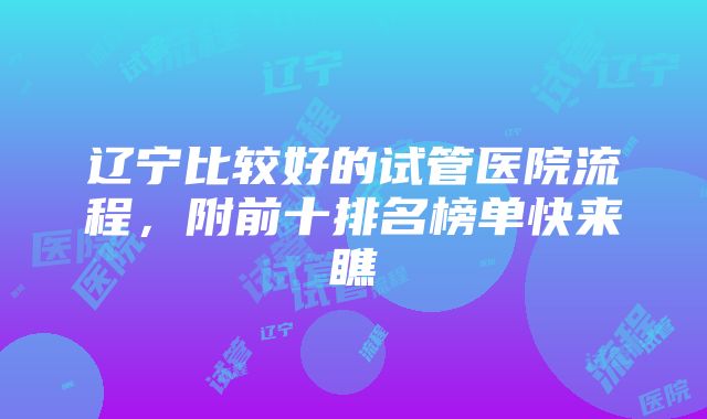 辽宁比较好的试管医院流程，附前十排名榜单快来瞧