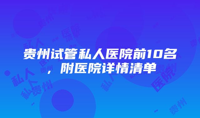 贵州试管私人医院前10名，附医院详情清单