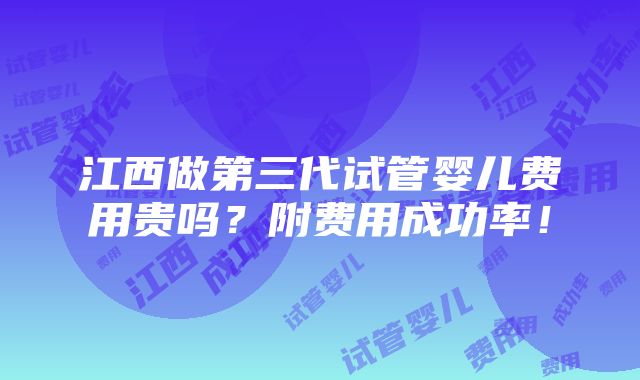 江西做第三代试管婴儿费用贵吗？附费用成功率！