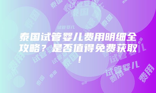 泰国试管婴儿费用明细全攻略？是否值得免费获取！