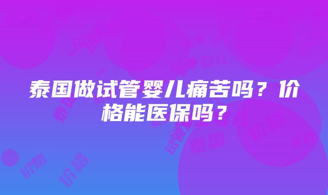 泰国做试管婴儿痛苦吗？价格能医保吗？