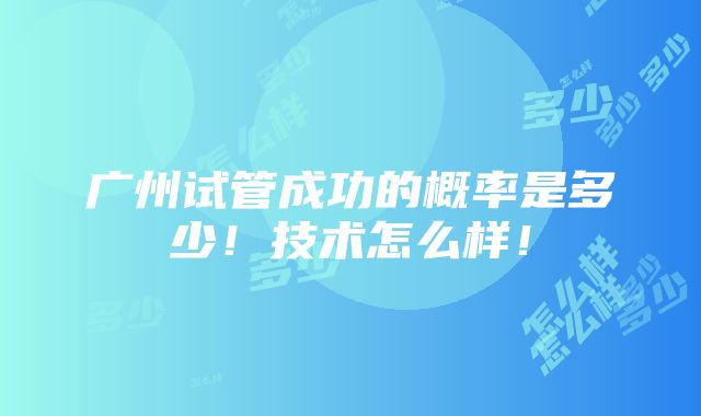 广州试管成功的概率是多少！技术怎么样！